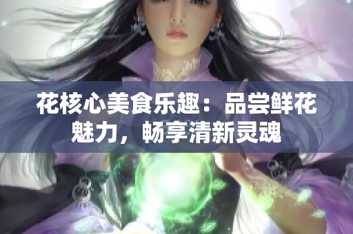 花核心美食乐趣：品尝鲜花魅力，畅享清新灵魂