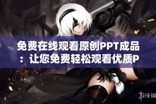 免费在线观看原创PPT成品：让您免费轻松观看优质PPT展示