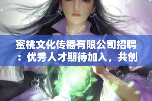 蜜桃文化传播有限公司招聘：优秀人才期待加入，共创美好未来