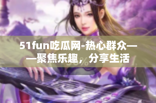 51fun吃瓜网-热心群众——聚焦乐趣，分享生活