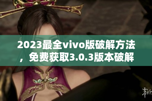 2023最全vivo版破解方法，免费获取3.0.3版本破解技巧