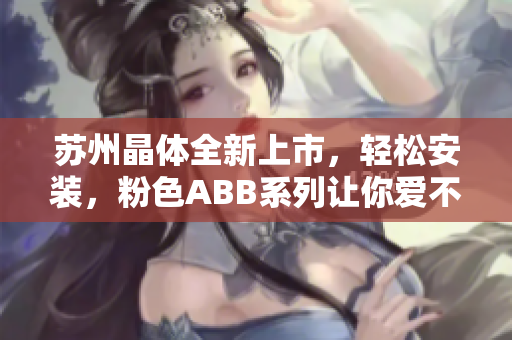 苏州晶体全新上市，轻松安装，粉色ABB系列让你爱不释手