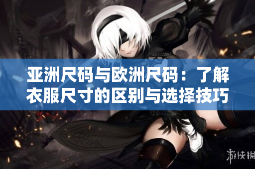 亚洲尺码与欧洲尺码：了解衣服尺寸的区别与选择技巧