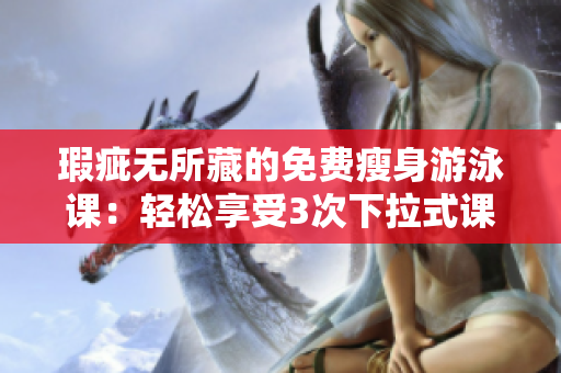 瑕疵无所藏的免费瘦身游泳课：轻松享受3次下拉式课程