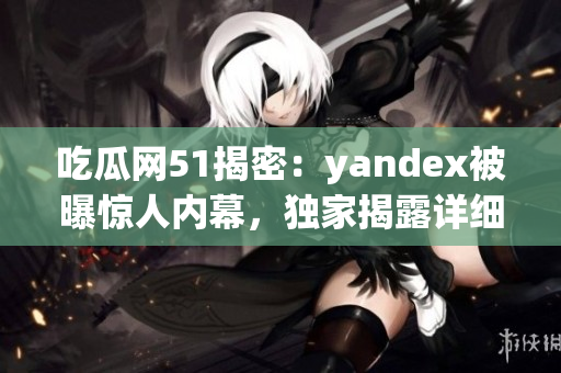 吃瓜网51揭密：yandex被曝惊人内幕，独家揭露详细内情
