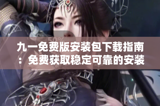 九一免费版安装包下载指南：免费获取稳定可靠的安装文件