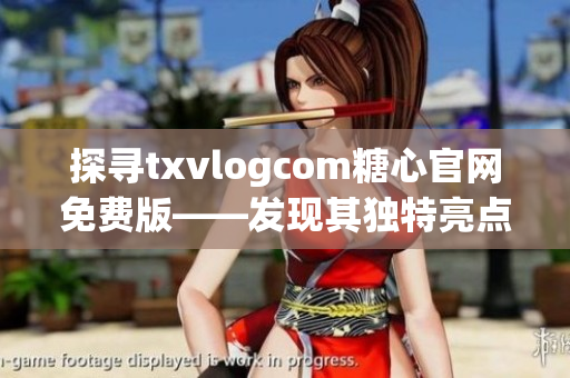 探寻txvlogcom糖心官网免费版——发现其独特亮点