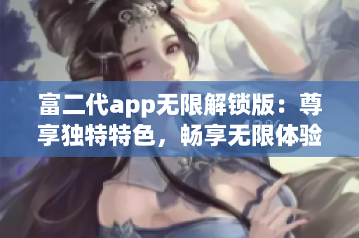 富二代app无限解锁版：尊享独特特色，畅享无限体验