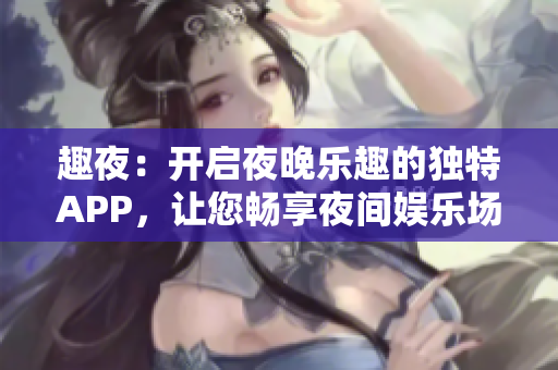 趣夜：开启夜晚乐趣的独特APP，让您畅享夜间娱乐场所 - 下载即刻体验