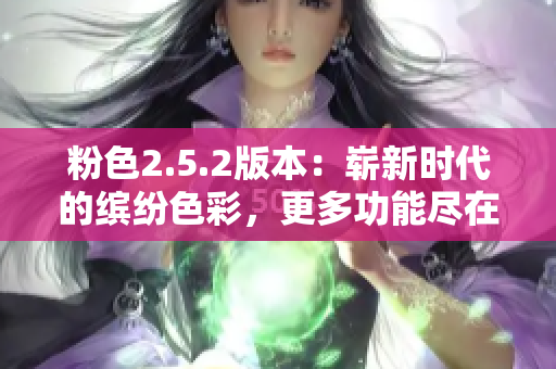 粉色2.5.2版本：崭新时代的缤纷色彩，更多功能尽在掌握