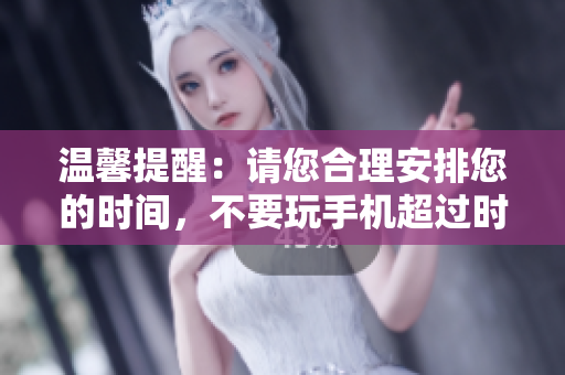 温馨提醒：请您合理安排您的时间，不要玩手机超过时间限制。