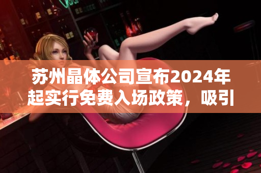 苏州晶体公司宣布2024年起实行免费入场政策，吸引业内外关注