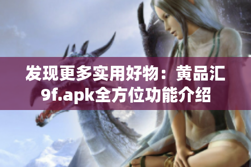 发现更多实用好物：黄品汇9f.apk全方位功能介绍