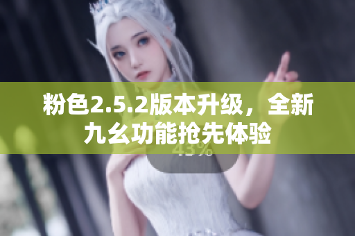 粉色2.5.2版本升级，全新九幺功能抢先体验