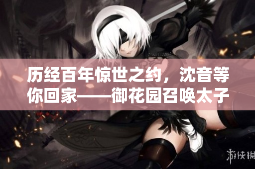 历经百年惊世之约，沈音等你回家——御花园召唤太子妃