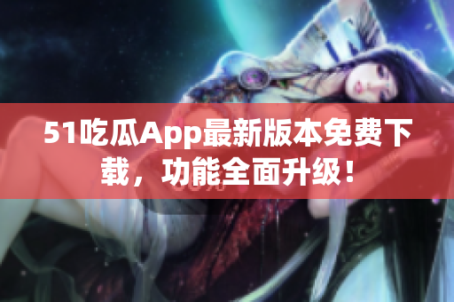 51吃瓜App最新版本免费下载，功能全面升级！