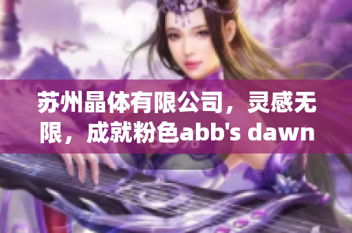 苏州晶体有限公司，灵感无限，成就粉色abb's dawning
