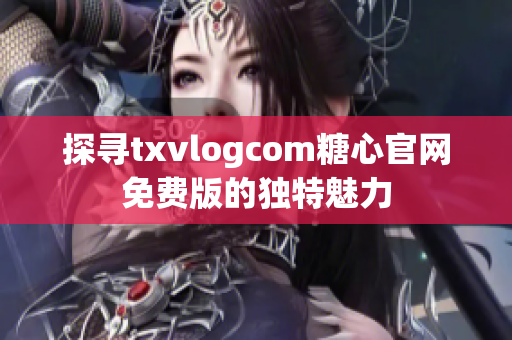 探寻txvlogcom糖心官网免费版的独特魅力