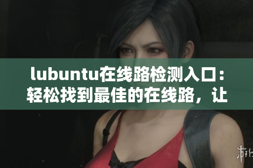 lubuntu在线路检测入口：轻松找到最佳的在线路，让您的Lubuntu体验更加顺畅