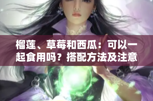 榴莲、草莓和西瓜：可以一起食用吗？搭配方法及注意事项详解