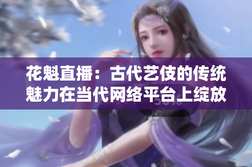 花魁直播：古代艺伎的传统魅力在当代网络平台上绽放