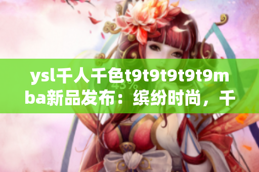ysl千人千色t9t9t9t9t9mba新品发布：缤纷时尚，千人千色，炫彩潮流不可错过