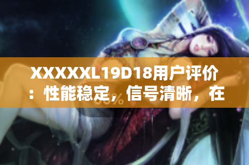 XXXXXL19D18用户评价：性能稳定，信号清晰，在线娱乐体验优秀