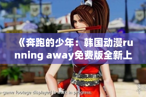 《奔跑的少年：韩国动漫running away免费版全新上线，精彩不容错过！》
