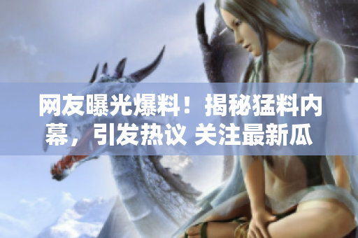 网友曝光爆料！揭秘猛料内幕，引发热议 关注最新瓜点料