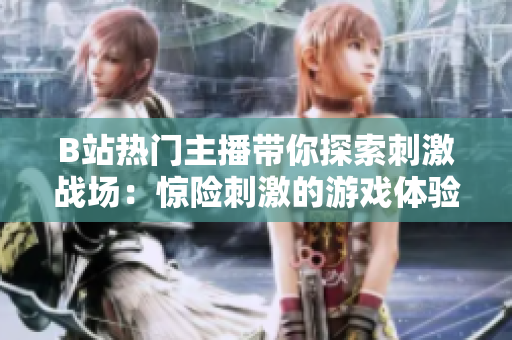 B站热门主播带你探索刺激战场：惊险刺激的游戏体验！