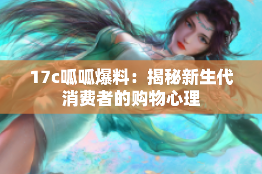 17c呱呱爆料：揭秘新生代消费者的购物心理