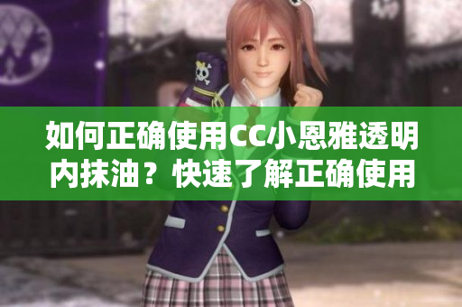 如何正确使用CC小恩雅透明内抹油？快速了解正确使用方法