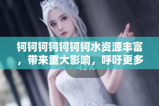 钶钶钶钶钶钶钶水资源丰富，带来重大影响，呼吁更多人关注水资源问题
