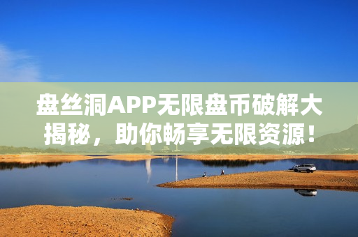 盘丝洞APP无限盘币破解大揭秘，助你畅享无限资源！