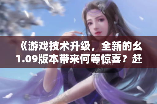 《游戏技术升级，全新的幺1.09版本带来何等惊喜？赶快了解一下！》