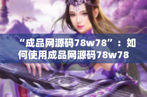 “成品网源码78w78”：如何使用成品网源码78w78创建您的网站？