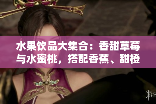 水果饮品大集合：香甜草莓与水蜜桃，搭配香蕉、甜橙和芒果