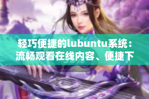 轻巧便捷的lubuntu系统：流畅观看在线内容、便捷下载的特性