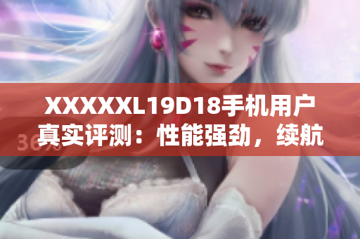 XXXXXL19D18手机用户真实评测：性能强劲，续航耐用，拍照表现出色