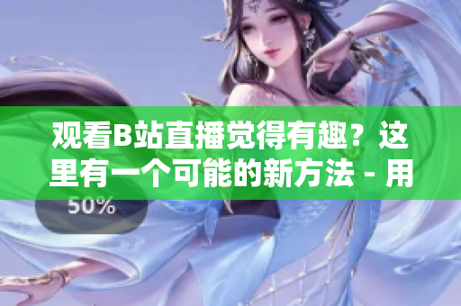 观看B站直播觉得有趣？这里有一个可能的新方法 - 用手机看B站直播！