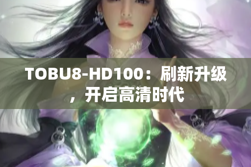 TOBU8-HD100：刷新升级，开启高清时代