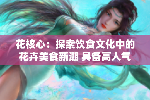 花核心：探索饮食文化中的花卉美食新潮 具备高人气及增强饮食体验