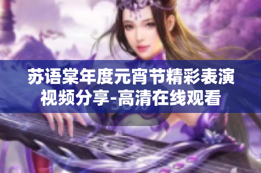 苏语棠年度元宵节精彩表演视频分享-高清在线观看