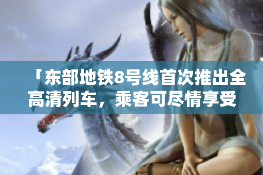 「东部地铁8号线首次推出全高清列车，乘客可尽情享受绝佳观赏体验！」