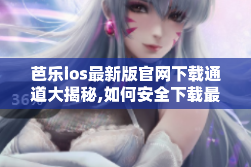 芭乐ios最新版官网下载通道大揭秘,如何安全下载最新版本？