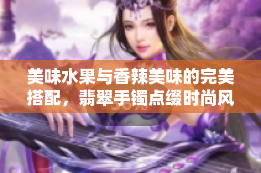 美味水果与香辣美味的完美搭配，翡翠手镯点缀时尚风情