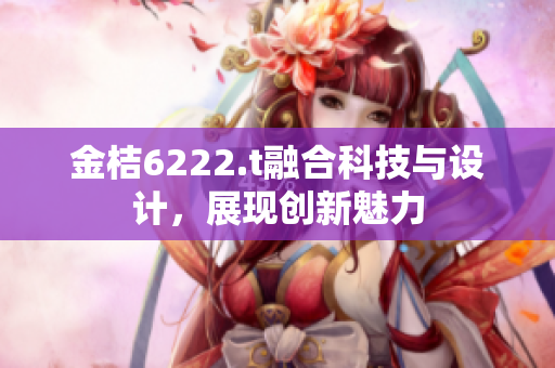 金桔6222.t融合科技与设计，展现创新魅力