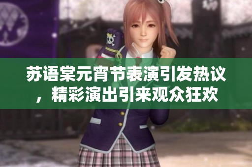 苏语棠元宵节表演引发热议，精彩演出引来观众狂欢