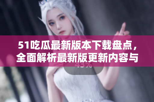 51吃瓜最新版本下载盘点，全面解析最新版更新内容与下载链接分享