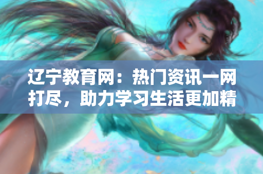 辽宁教育网：热门资讯一网打尽，助力学习生活更加精彩！
